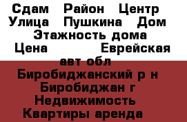 Сдам › Район ­ Центр › Улица ­ Пушкина › Дом ­ 3 › Этажность дома ­ 5 › Цена ­ 9 000 - Еврейская авт.обл., Биробиджанский р-н, Биробиджан г. Недвижимость » Квартиры аренда   